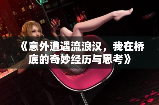 《意外遭遇流浪汉，我在桥底的奇妙经历与思考》