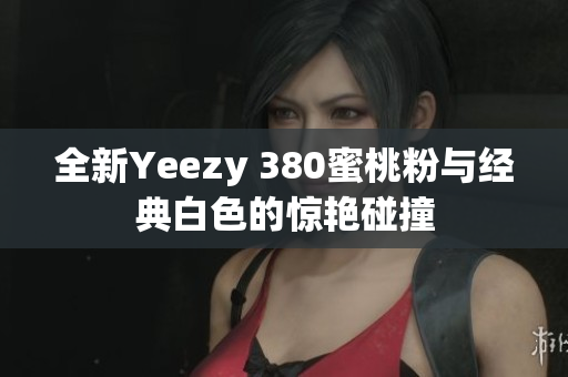 全新Yeezy 380蜜桃粉与经典白色的惊艳碰撞