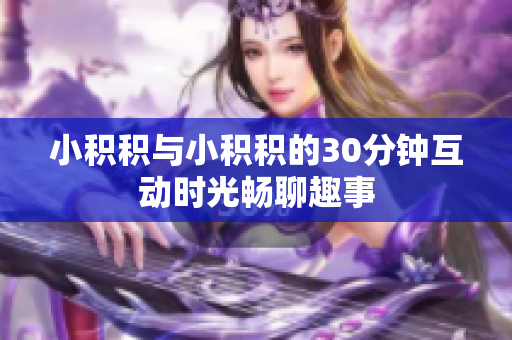 小积积与小积积的30分钟互动时光畅聊趣事