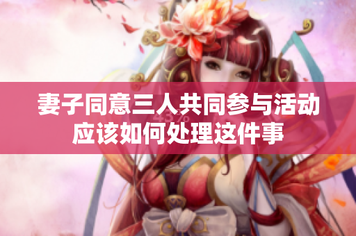 妻子同意三人共同参与活动应该如何处理这件事