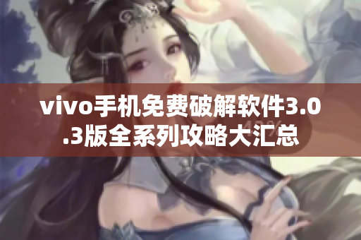 vivo手机免费破解软件3.0.3版全系列攻略大汇总