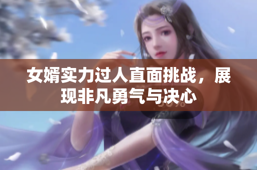 女婿实力过人直面挑战，展现非凡勇气与决心