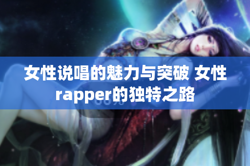 女性说唱的魅力与突破 女性rapper的独特之路