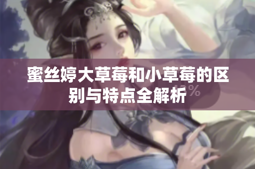 蜜丝婷大草莓和小草莓的区别与特点全解析