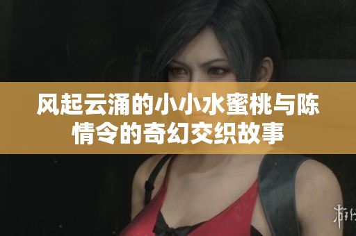 风起云涌的小小水蜜桃与陈情令的奇幻交织故事