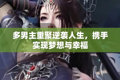 多男主重聚逆袭人生，携手实现梦想与幸福