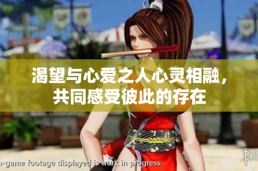 渴望与心爱之人心灵相融，共同感受彼此的存在