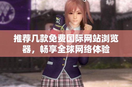 推荐几款免费国际网站浏览器，畅享全球网络体验