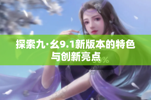 探索九·幺9.1新版本的特色与创新亮点