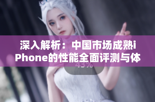 深入解析：中国市场成熟iPhone的性能全面评测与体验心得