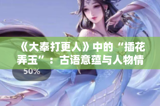《大奉打更人》中的“插花弄玉”：古语意蕴与人物情感解析