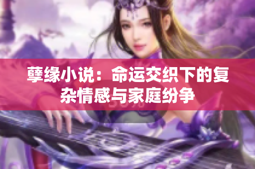 孽缘小说：命运交织下的复杂情感与家庭纷争