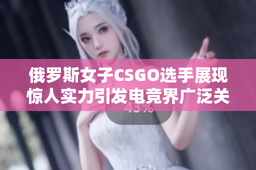 俄罗斯女子CSGO选手展现惊人实力引发电竞界广泛关注