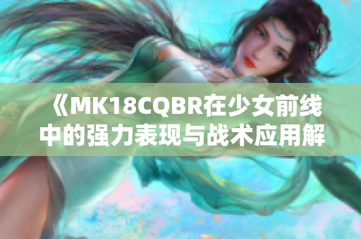 《MK18CQBR在少女前线中的强力表现与战术应用解析》