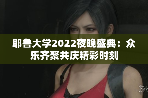 耶鲁大学2022夜晚盛典：众乐齐聚共庆精彩时刻