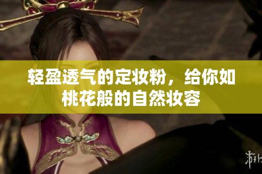 轻盈透气的定妆粉，给你如桃花般的自然妆容