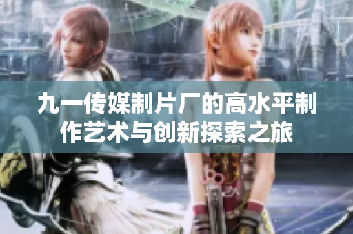 九一传媒制片厂的高水平制作艺术与创新探索之旅