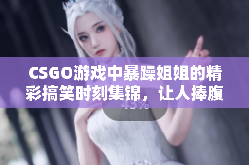 CSGO游戏中暴躁姐姐的精彩搞笑时刻集锦，让人捧腹大笑