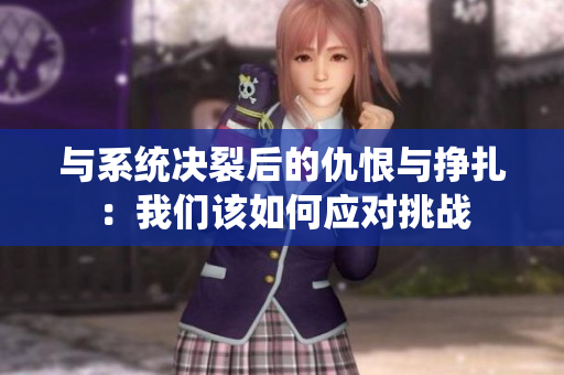 与系统决裂后的仇恨与挣扎：我们该如何应对挑战