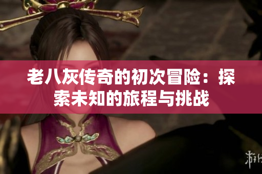 老八灰传奇的初次冒险：探索未知的旅程与挑战