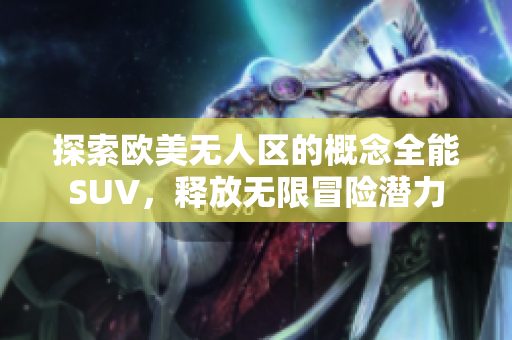 探索欧美无人区的概念全能SUV，释放无限冒险潜力