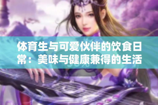 体育生与可爱伙伴的饮食日常：美味与健康兼得的生活方式
