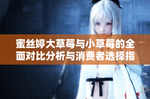 蜜丝婷大草莓与小草莓的全面对比分析与消费者选择指南