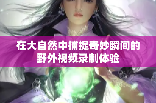 在大自然中捕捉奇妙瞬间的野外视频录制体验