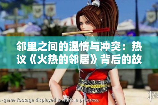 邻里之间的温情与冲突：热议《火热的邻居》背后的故事