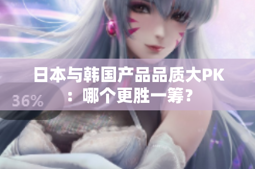 日本与韩国产品品质大PK：哪个更胜一筹？