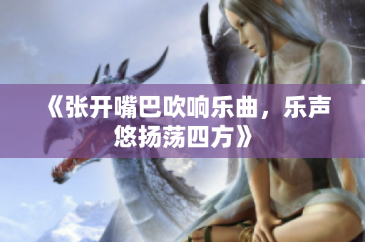 《张开嘴巴吹响乐曲，乐声悠扬荡四方》