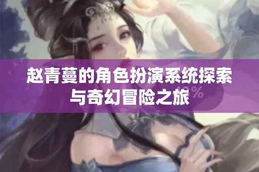 赵青蔓的角色扮演系统探索与奇幻冒险之旅