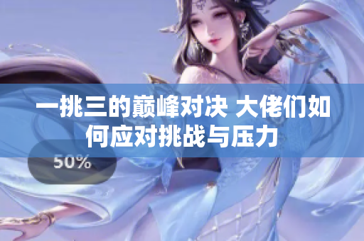 一挑三的巅峰对决 大佬们如何应对挑战与压力