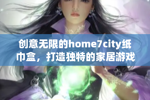 创意无限的home7city纸巾盒，打造独特的家居游戏体验