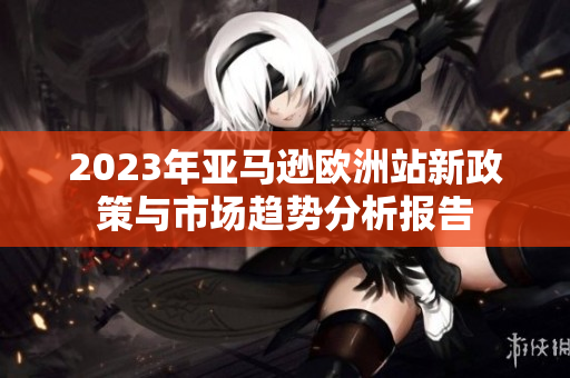 2023年亚马逊欧洲站新政策与市场趋势分析报告