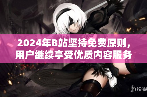 2024年B站坚持免费原则，用户继续享受优质内容服务