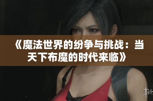 《魔法世界的纷争与挑战：当天下布魔的时代来临》