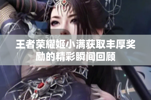 王者荣耀姬小满获取丰厚奖励的精彩瞬间回顾