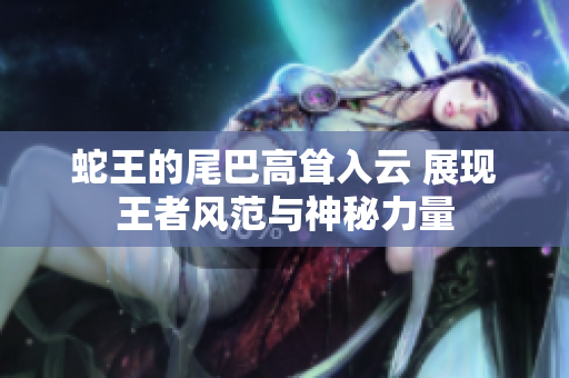 蛇王的尾巴高耸入云 展现王者风范与神秘力量
