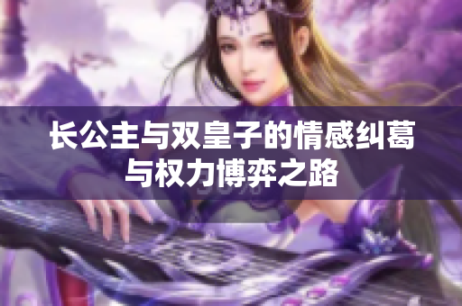 长公主与双皇子的情感纠葛与权力博弈之路
