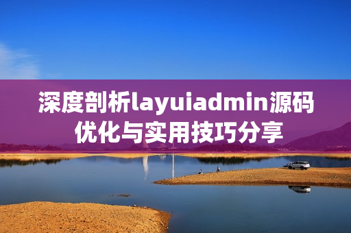 深度剖析layuiadmin源码 优化与实用技巧分享