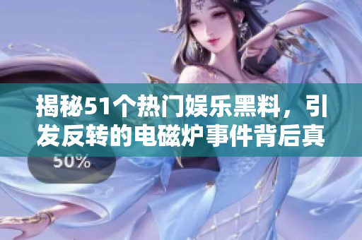 揭秘51个热门娱乐黑料，引发反转的电磁炉事件背后真相