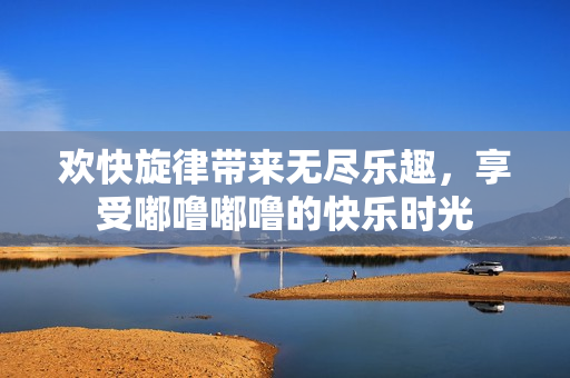欢快旋律带来无尽乐趣，享受嘟噜嘟噜的快乐时光