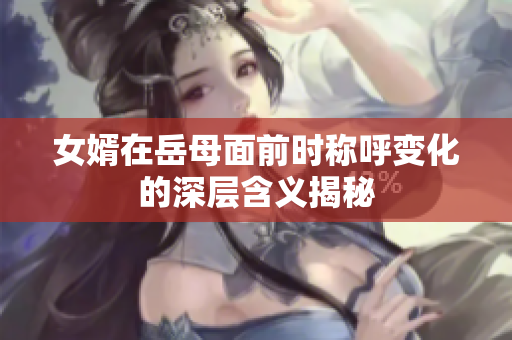 女婿在岳母面前时称呼变化的深层含义揭秘