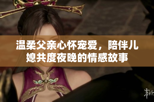 温柔父亲心怀宠爱，陪伴儿媳共度夜晚的情感故事