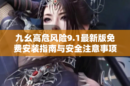 九幺高危风险9.1最新版免费安装指南与安全注意事项