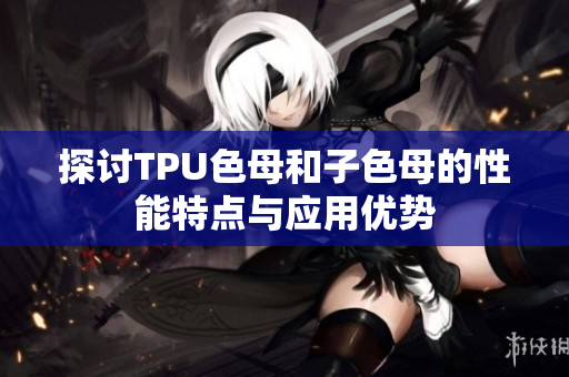 探讨TPU色母和子色母的性能特点与应用优势