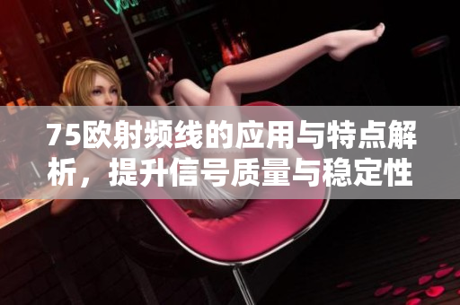 75欧射频线的应用与特点解析，提升信号质量与稳定性
