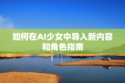 如何在AI少女中导入新内容和角色指南