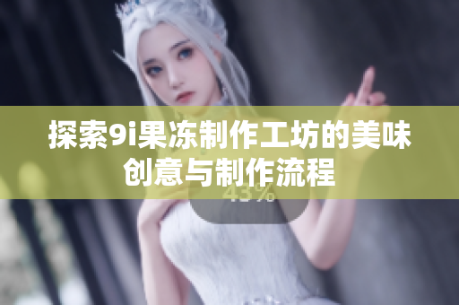 探索9i果冻制作工坊的美味创意与制作流程